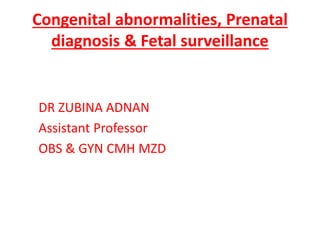 Congenital abnormalities, Prenatal
diagnosis & Fetal surveillance
DR ZUBINA ADNAN
Assistant Professor
OBS & GYN CMH MZD
 