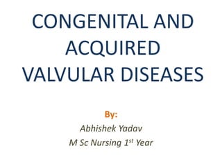 CONGENITAL AND
ACQUIRED
VALVULAR DISEASES
By:
Abhishek Yadav
M Sc Nursing 1st Year
 