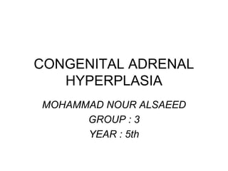 CONGENITAL ADRENAL
HYPERPLASIA
MOHAMMAD NOUR ALSAEED
GROUP : 3
YEAR : 5th
 