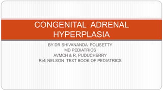 BY DR SHIVANANDA POLISETTY
MD PEDIATRICS
AVMCH & R, PUDUCHERRY
Ref: NELSON TEXT BOOK OF PEDIATRICS
CONGENITAL ADRENAL
HYPERPLASIA
 