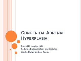 CONGENITAL ADRENAL
HYPERPLASIA
Rachel K. Lescher, MD
Pediatric Endocrinology and Diabetes
Alaska Native Medical Center
 