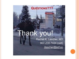 QUESTIONS???
Thank you!
Rachel K. Lescher, MD
907-230-7424 (cell)
rlescher@scf.cc
 