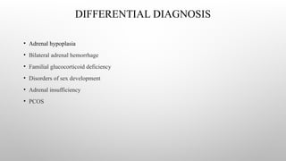 DIFFERENTIAL DIAGNOSIS
• Adrenal hypoplasia
• Bilateral adrenal hemorrhage
• Familial glucocorticoid deficiency
• Disorders of sex development
• Adrenal insufficiency
• PCOS
 