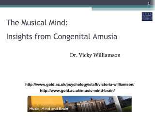 The Musical Mind: Insights from Congenital Amusia Dr. Vicky Williamson http://www.gold.ac.uk/music-mind-brain/ http://www.gold.ac.uk/psychology/staff/victoria-williamson/ 