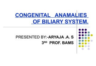 CONGENITAL ANAMALIES
OF BILIARY SYSTEM.
PRESENTED BY:-ARYAJA .A. S
3RD
PROF. BAMS
 