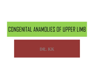 CONGENITAL ANAMOLIES OF UPPER LIMB
DR. KK

 