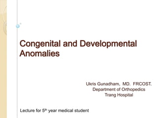 Congenital and Developmental
Anomalies
Ukris Gunadham, MD. FRCOST.
Department of Orthopedics
Trang Hospital
Lecture for 5th year medical student
 
