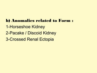 b) Anomalies related to Form :
1-Horseshoe Kidney
2-Pacake / Discoid Kidney
3-Crossed Renal Ectopia
 