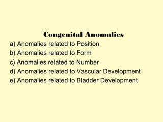 Congenital Anomalies
a) Anomalies related to Position
b) Anomalies related to Form
c) Anomalies related to Number
d) Anomalies related to Vascular Development
e) Anomalies related to Bladder Development
 