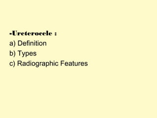 -Ureterocele :
a) Definition
b) Types
c) Radiographic Features
 