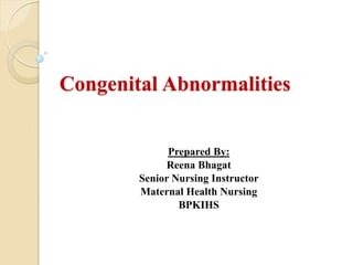 Congenital Abnormalities
Prepared By:
Reena Bhagat
Senior Nursing Instructor
Maternal Health Nursing
BPKIHS
 