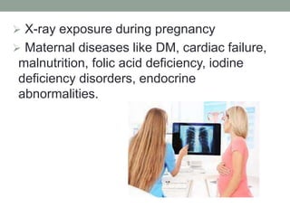  X-ray exposure during pregnancy
 Maternal diseases like DM, cardiac failure,
malnutrition, folic acid deficiency, iodine
deficiency disorders, endocrine
abnormalities.
 