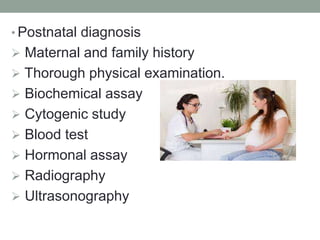 • Postnatal diagnosis
 Maternal and family history
 Thorough physical examination.
 Biochemical assay
 Cytogenic study
 Blood test
 Hormonal assay
 Radiography
 Ultrasonography
 