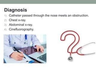 Diagnosis
1) Catheter passed through the nose meets an obstruction.
2) Chest x-ray.
3) Abdominal x-ray.
4) Cinefluorography.
 
