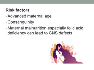 Risk factors
• Advanced maternal age
• Consanguinity
• Maternal malnutrition especially folic acid
deficiency can lead to CNS defects
 