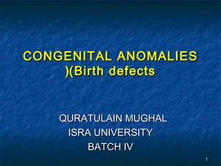CONGENITAL ANOMALIES
CONGENITAL ANOMALIES
(Birth defects
(Birth defects
(
(
QURATULAIN MUGHAL
QURATULAIN MUGHAL
ISRA UNIVERSITY
ISRA UNIVERSITY
BATCH IV
BATCH IV
1
1
 
