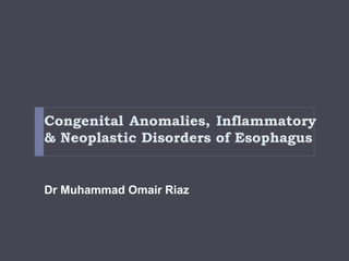 Congenital Anomalies, Inflammatory
& Neoplastic Disorders of Esophagus
Dr Muhammad Omair Riaz
 