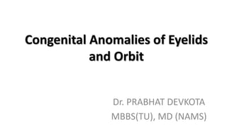 Congenital Anomalies of Eyelids
and Orbit
Dr. PRABHAT DEVKOTA
MBBS(TU), MD (NAMS)
 