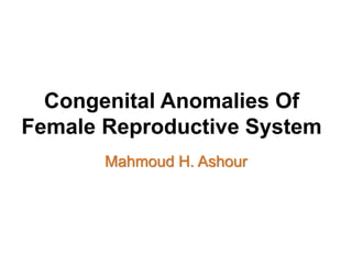 Congenital Anomalies Of
Female Reproductive System
Mahmoud H. Ashour
 