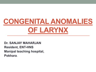 CONGENITAL ANOMALIES
OF LARYNX
Dr. SANJAY MAHARJAN
Resident, ENT-HNS
Manipal teaching hospital,
Pokhara.
 
