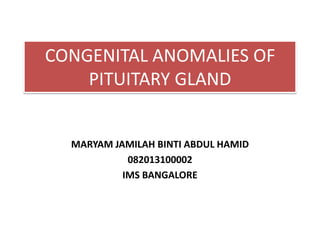 CONGENITAL ANOMALIES OF
PITUITARY GLAND
MARYAM JAMILAH BINTI ABDUL HAMID
082013100002
IMS BANGALORE
 