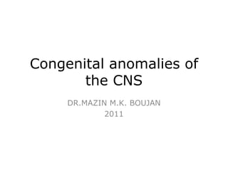 Congenital anomalies of
       the CNS
     DR.MAZIN M.K. BOUJAN
             2011
 