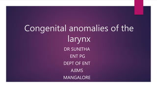 Congenital anomalies of the
larynx
DR SUNITHA
ENT PG
DEPT OF ENT
AJIMS
MANGALORE
 