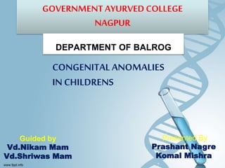 GOVERNMENTAYURVEDCOLLEGE
NAGPUR
DEPARTMENT OF BALROG
CONGENITAL ANOMALIES
IN CHILDRENS
Presented By
Prashant Nagre
Komal Mishra
Guided by
Vd.Nikam Mam
Vd.Shriwas Mam
 
