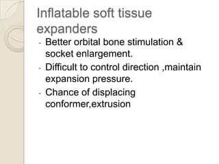 Inflatable soft tissue
expanders
-

Better orbital bone stimulation &
socket enlargement.
Difficult to control direction ,maintain
expansion pressure.
Chance of displacing
conformer,extrusion

 