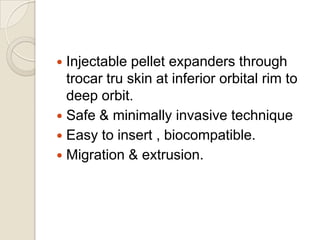 Injectable pellet expanders through
trocar tru skin at inferior orbital rim to
deep orbit.
 Safe & minimally invasive technique
 Easy to insert , biocompatible.
 Migration & extrusion.


 