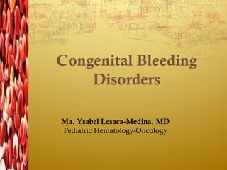 Congenital Bleeding
Disorders
Ma. Ysabel Lesaca-Medina, MD
Pediatric Hematology-Oncology
 
