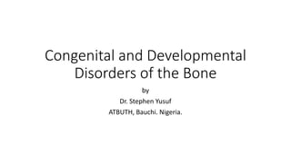 Congenital and Developmental
Disorders of the Bone
by
Dr. Stephen Yusuf
ATBUTH, Bauchi. Nigeria.
 