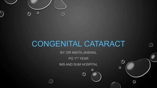 CONGENITAL CATARACT
BY: DR NIKITA JAISWAL
PG 1ST YEAR
IMS AND SUM HOSPITAL
 