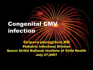 Congenital CMV
infection
         Siriporn phongjitsiri,MD
        Pediatric Infectious Division
Queen Sirikit National Institute of Child Health
                 July 27,2007
 