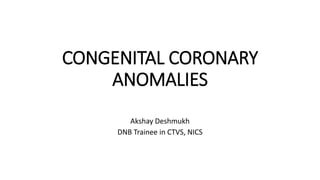 CONGENITAL CORONARY
ANOMALIES
Akshay Deshmukh
DNB Trainee in CTVS, NICS
 