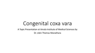 Congenital coxa vara
A Topic Presentation at Amala Institute of Medical Sciences by
Dr. Libin Thomas Manathara
 