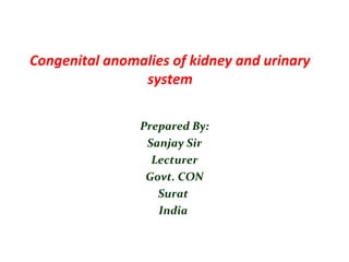 Congenital anomalies of kidney and urinary
system
Prepared By:
Sanjay Sir
Lecturer
Govt. CON
Surat
India
 