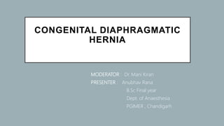 CONGENITAL DIAPHRAGMATIC
HERNIA
MODERATOR : Dr. Mani Kiran
PRESENTER : Anubhav Rana
B.Sc Final year
Dept. of Anaesthesia
PGIMER , Chandigarh
 