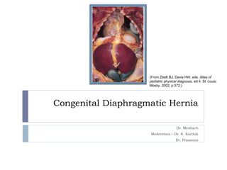 Congenital Diaphragmatic Hernia
Dr. Meshach
Moderators – Dr. K. Karthik
Dr. Prasanna
(From Zitelli BJ, Davis HW, eds. Atlas of
pediatric physical diagnosis, ed 4. St. Louis:
Mosby, 2002; p 572.)
 