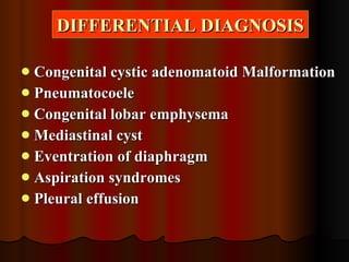 DIFFERENTIAL DIAGNOSIS   Congenital cystic adenomatoid Malformation Pneumatocoele Congenital lobar emphysema Mediastinal cyst Eventration of diaphragm Aspiration syndromes Pleural effusion 