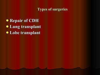 Types of surgeries Repair of CDH Lung transplant Lobe transplant 