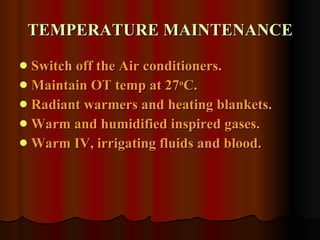 TEMPERATURE MAINTENANCE Switch off the Air conditioners.  Maintain OT temp at 27 o C. Radiant warmers and heating blankets.  Warm and humidified inspired gases. Warm IV, irrigating fluids and blood. 