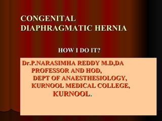 CONGENITAL DIAPHRAGMATIC HERNIA HOW I DO IT? Dr.P.NARASIMHA REDDY M.D,DA PROFESSOR AND HOD, DEPT OF ANAESTHESIOLOGY, KURNOOL MEDICAL COLLEGE, KURNOOL . 
