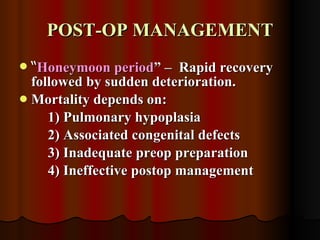 POST-OP MANAGEMENT “ Honeymoon period ” –  Rapid recovery followed by sudden deterioration.  Mortality depends on:  1) Pulmonary hypoplasia 2) Associated congenital defects  3) Inadequate preop preparation 4) Ineffective postop management 