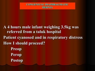 CONGENITAL DIAPHRAGMATIC HERNIA A 4 hours male infant weighing 3.5kg was referred from a taluk hospital Patient cyanosed and in respiratory distress How I should proceed?  Preop Perop Postop 