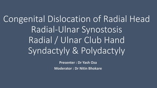 Congenital Dislocation of Radial Head
Radial-Ulnar Synostosis
Radial / Ulnar Club Hand
Syndactyly & Polydactyly
Presenter : Dr Yash Oza
Moderator : Dr Nitin Bhokare
 