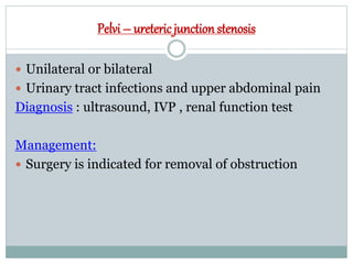 Pelvi – uretericjunctionstenosis
 Unilateral or bilateral
 Urinary tract infections and upper abdominal pain
Diagnosis : ultrasound, IVP , renal function test
Management:
 Surgery is indicated for removal of obstruction
 