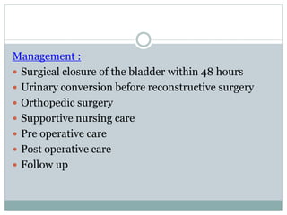 Management :
 Surgical closure of the bladder within 48 hours
 Urinary conversion before reconstructive surgery
 Orthopedic surgery
 Supportive nursing care
 Pre operative care
 Post operative care
 Follow up
 