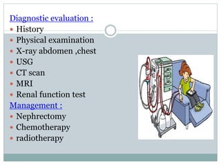 Diagnostic evaluation :
 History
 Physical examination
 X-ray abdomen ,chest
 USG
 CT scan
 MRI
 Renal function test
Management :
 Nephrectomy
 Chemotherapy
 radiotherapy
 