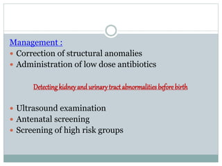 Management :
 Correction of structural anomalies
 Administration of low dose antibiotics
Detecting kidneyand urinary tract abnormalities before birth
 Ultrasound examination
 Antenatal screening
 Screening of high risk groups
 